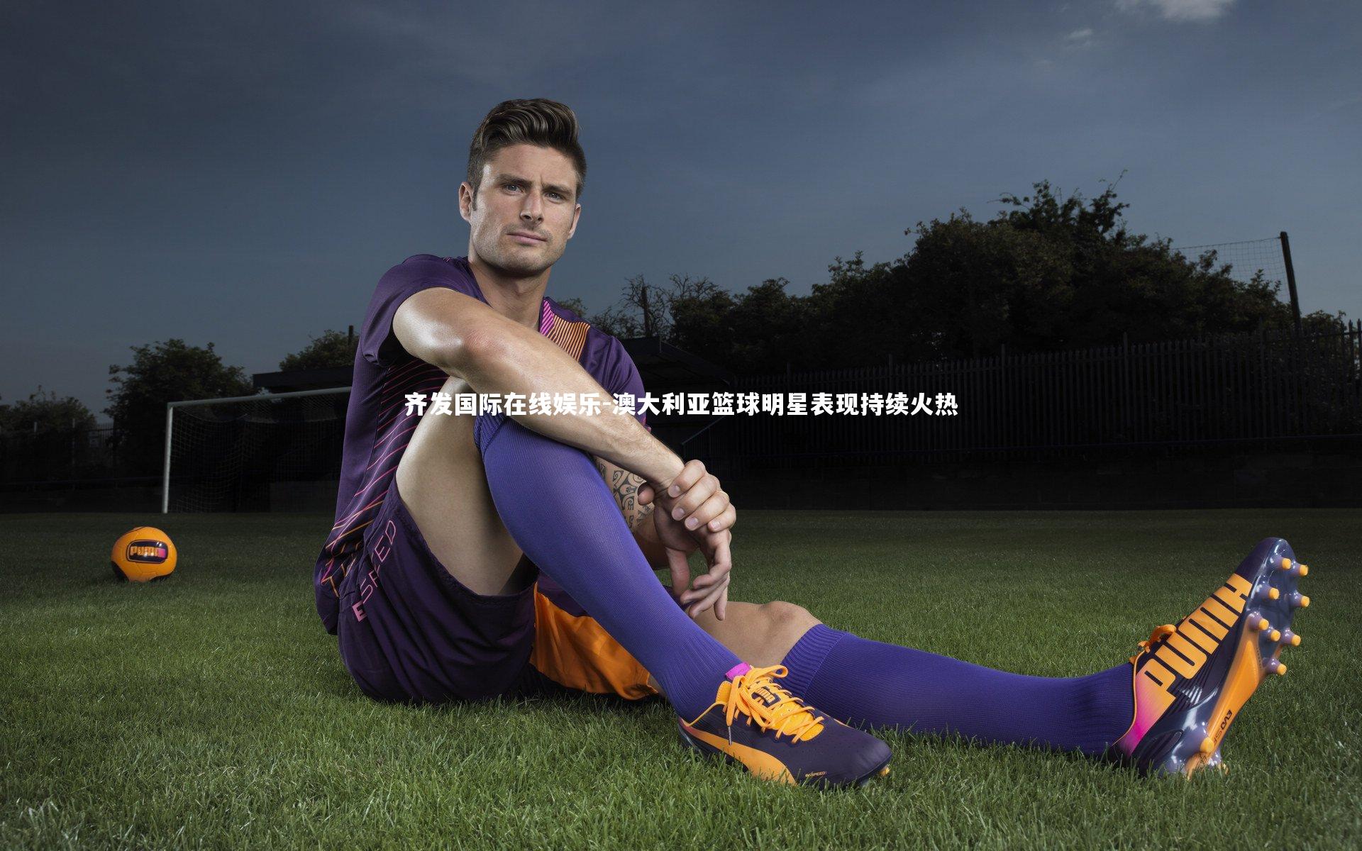 澳大利亚篮球明星表现持续火热