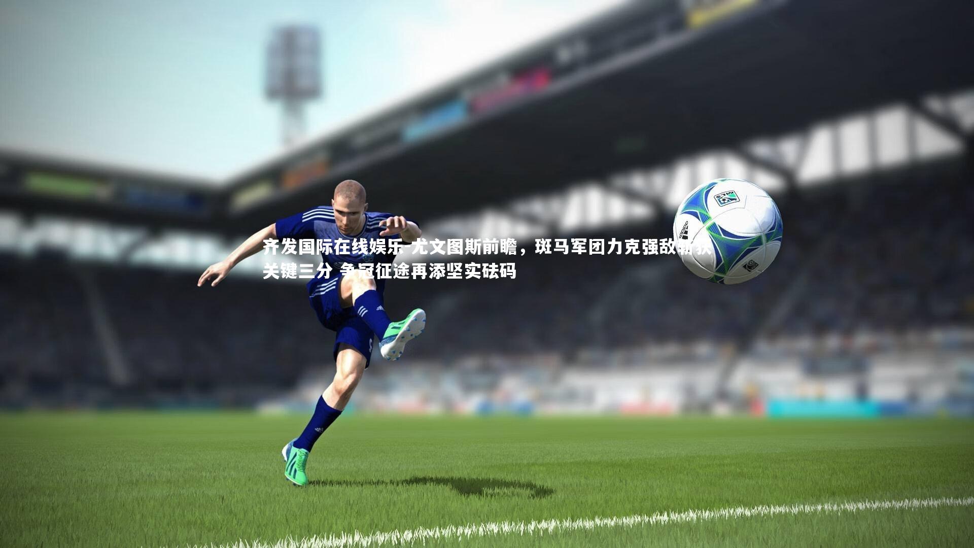 尤文图斯前瞻,斑马军团力克强敌斩获关键三分 争冠征途再添坚实砝码