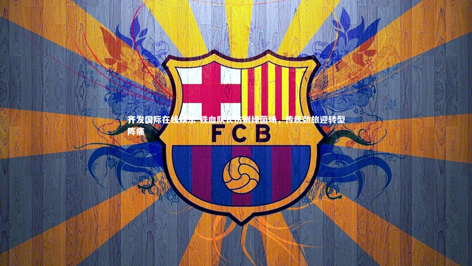 铁血队长伤别绿茵场，传统劲旅迎转型阵痛