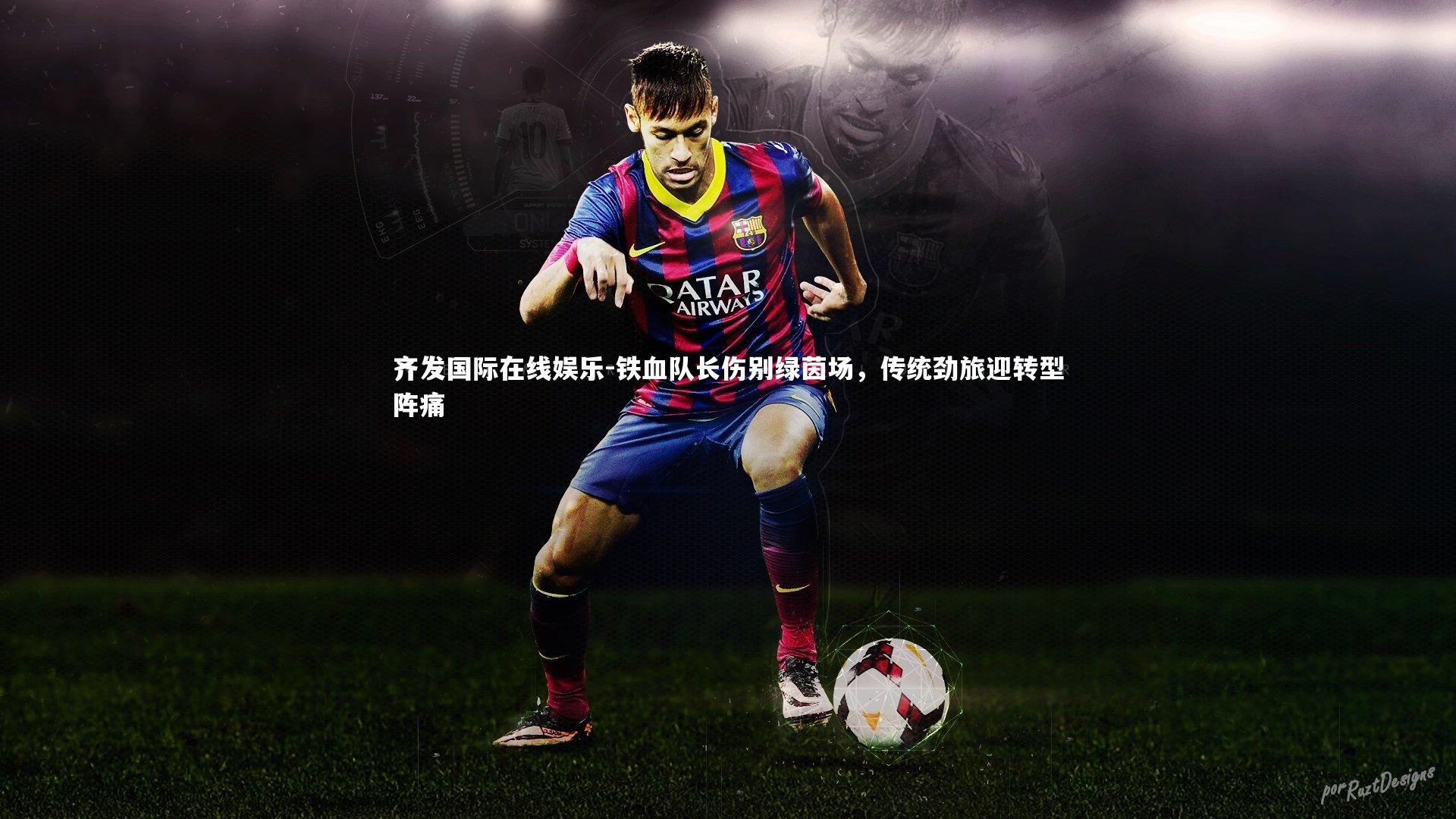 铁血队长伤别绿茵场，传统劲旅迎转型阵痛