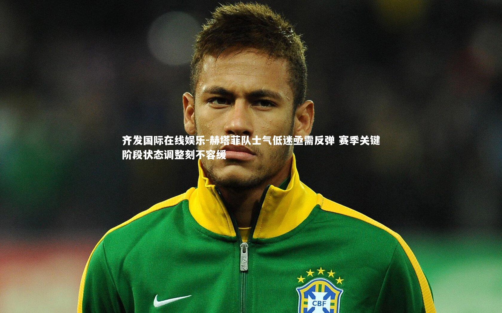 赫塔菲队士气低迷亟需反弹 赛季关键阶段状态调整刻不容缓