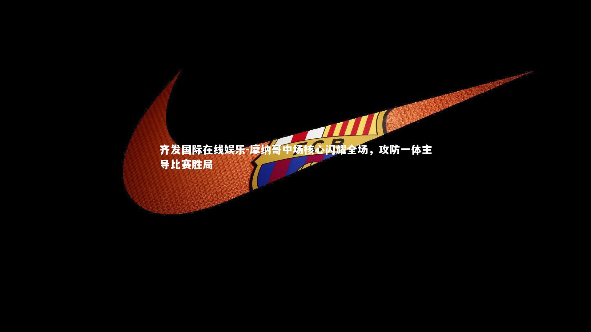 摩纳哥中场核心闪耀全场，攻防一体主导比赛胜局