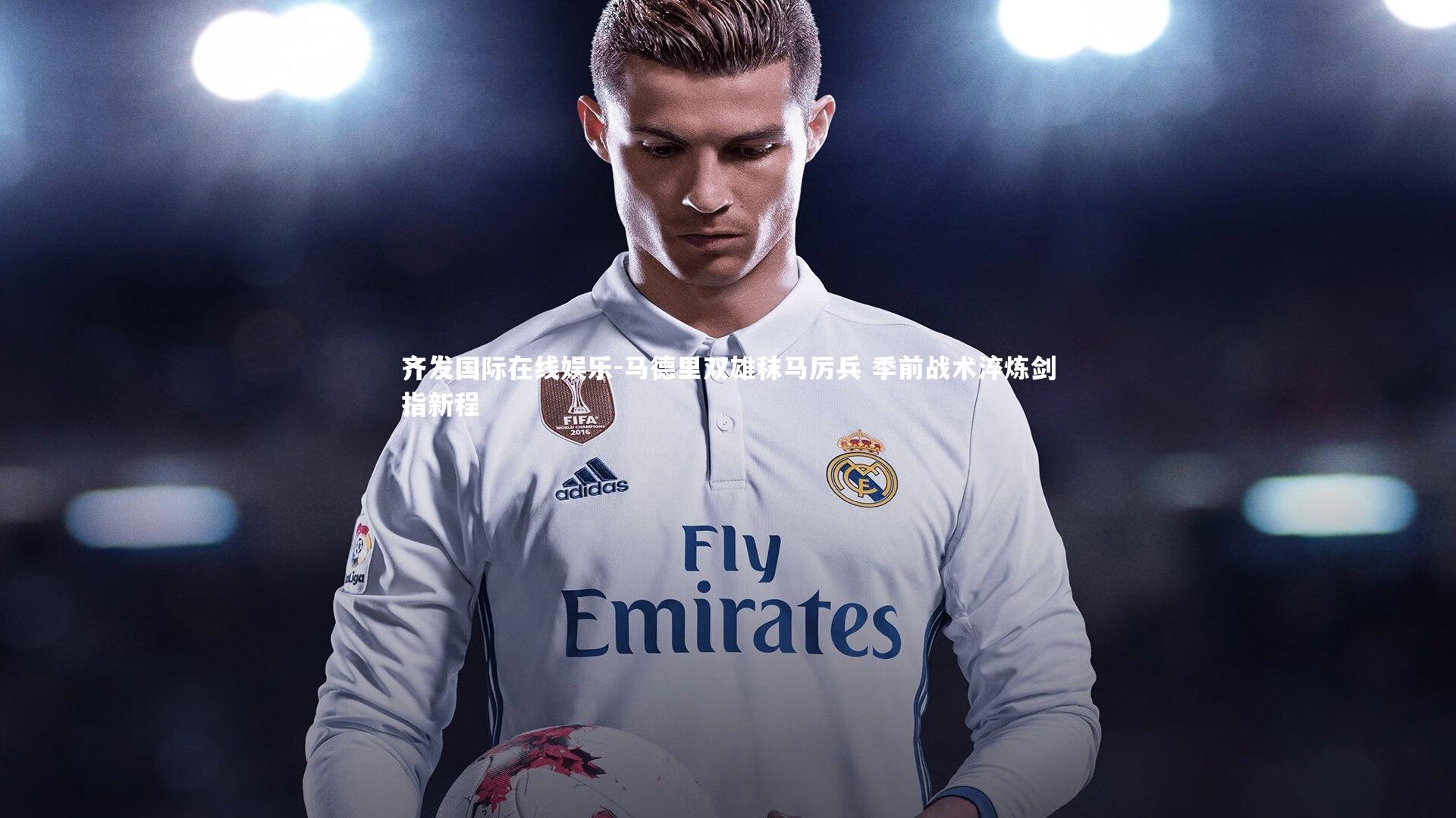 马德里双雄秣马厉兵 季前战术淬炼剑指新程